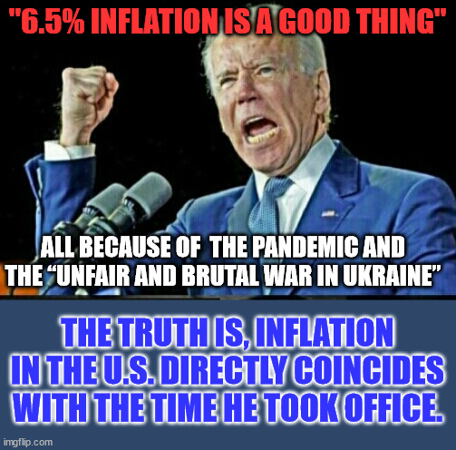 The truth is Biden/democrat policies are responsible for the inflation... | "6.5% INFLATION IS A GOOD THING"; ALL BECAUSE OF  THE PANDEMIC AND THE “UNFAIR AND BRUTAL WAR IN UKRAINE”; THE TRUTH IS, INFLATION IN THE U.S. DIRECTLY COINCIDES WITH THE TIME HE TOOK OFFICE. | image tagged in joe biden dictator,inflation,responsibility | made w/ Imgflip meme maker