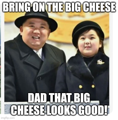 BRING ON THE CHEEZE | BRING ON THE BIG CHEESE; DAD THAT BIG CHEESE LOOKS GOOD! | image tagged in bring on the cheeze | made w/ Imgflip meme maker