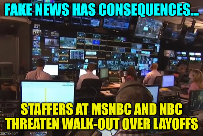 Good news... | FAKE NEWS HAS CONSEQUENCES... STAFFERS AT MSNBC AND NBC THREATEN WALK-OUT OVER LAYOFFS | image tagged in fake news,mainstream media,liars | made w/ Imgflip meme maker