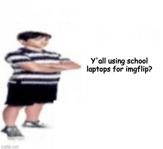 Y'all using school laptops for imgflip? | made w/ Imgflip meme maker