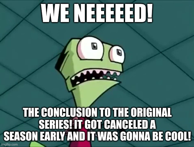 WE MIGHTY NEEEEED THE FINAL SEASON OF INVADER ZIM, THE CANCELED ONE! | WE NEEEEED! THE CONCLUSION TO THE ORIGINAL SERIES! IT GOT CANCELED A SEASON EARLY AND IT WAS GONNA BE COOL! | image tagged in mighty need | made w/ Imgflip meme maker