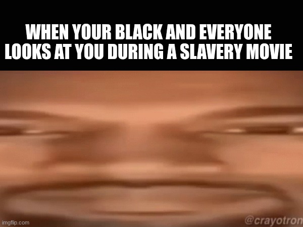 Slavery | WHEN YOUR BLACK AND EVERYONE LOOKS AT YOU DURING A SLAVERY MOVIE | image tagged in memes,funny | made w/ Imgflip meme maker