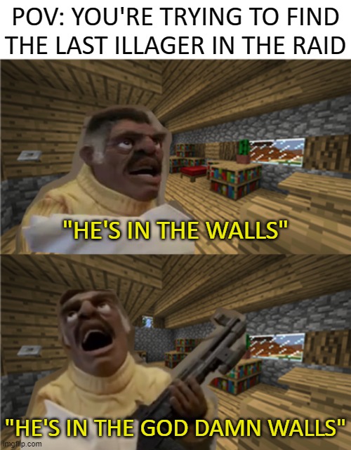 We've all had this feeling | POV: YOU'RE TRYING TO FIND THE LAST ILLAGER IN THE RAID; "HE'S IN THE WALLS"; "HE'S IN THE GOD DAMN WALLS" | image tagged in funny,memes,funny memes,just a tag,minecraft,insanity | made w/ Imgflip meme maker