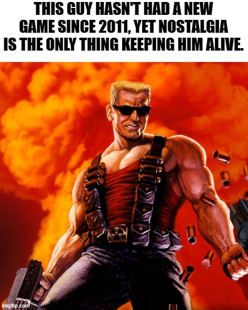 He's still relevant to some people. | THIS GUY HASN'T HAD A NEW GAME SINCE 2011, YET NOSTALGIA IS THE ONLY THING KEEPING HIM ALIVE. | image tagged in duke nukem,memes,gaming | made w/ Imgflip meme maker