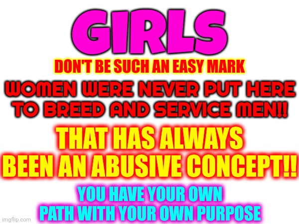 Brainwashing At It's Finest | girls; DON'T BE SUCH AN EASY MARK; WOMEN WERE NEVER PUT HERE TO BREED AND SERVICE MEN!! THAT HAS ALWAYS BEEN AN ABUSIVE CONCEPT!! YOU HAVE YOUR OWN PATH WITH YOUR OWN PURPOSE | image tagged in special kind of stupid,fight back,stand up,stand your ground,women are made of magic,memes | made w/ Imgflip meme maker