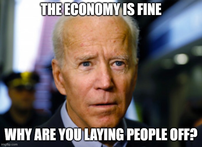 It is one of life's great mysteries | THE ECONOMY IS FINE; WHY ARE YOU LAYING PEOPLE OFF? | image tagged in joe biden confused,life's great mysteries,the enonomy is not fine,democrat war on america,america in decline,your lying eyes | made w/ Imgflip meme maker
