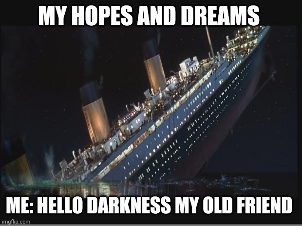 When your hopes and dreams sink like Titanic | MY HOPES AND DREAMS; ME: HELLO DARKNESS MY OLD FRIEND | image tagged in titanic sinking | made w/ Imgflip meme maker