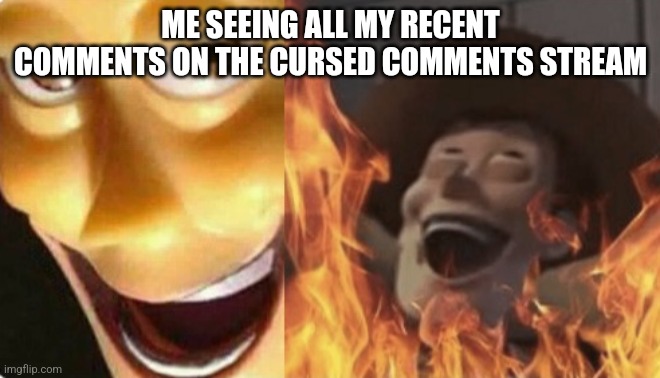 Satanic woody (no spacing) | ME SEEING ALL MY RECENT COMMENTS ON THE CURSED COMMENTS STREAM | image tagged in satanic woody no spacing | made w/ Imgflip meme maker