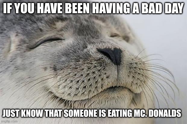 Satisfied Seal | IF YOU HAVE BEEN HAVING A BAD DAY; JUST KNOW THAT SOMEONE IS EATING MC. DONALDS | image tagged in memes,satisfied seal | made w/ Imgflip meme maker