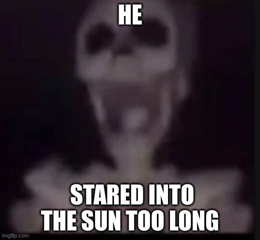 screaming skeleton | HE; STARED INTO THE SUN TOO LONG | image tagged in screaming skeleton | made w/ Imgflip meme maker