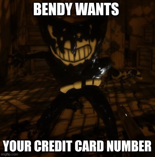 "Bendy" wants... | BENDY WANTS; YOUR CREDIT CARD NUMBER | image tagged in bendy wants | made w/ Imgflip meme maker