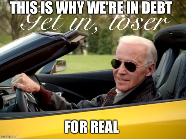 Joe Biden Get In Loser | THIS IS WHY WE’RE IN DEBT; FOR REAL | image tagged in joe biden get in loser | made w/ Imgflip meme maker