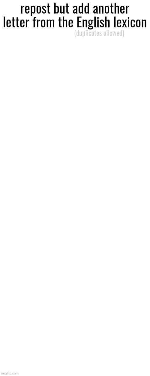 ight y'all can do this while I at scholar xd | repost but add another letter from the English lexicon; (duplicates allowed) | made w/ Imgflip meme maker