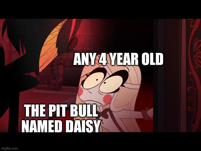 it looks more sinister then it actually is | ANY 4 YEAR OLD; THE PIT BULL NAMED DAISY | image tagged in hazbin hotel opening the fear door | made w/ Imgflip meme maker