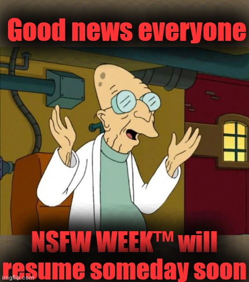 Thanks to everyone who participated in the latest NSFW WEEK™, whether pro, anti or neutral.  'Til next time. | Good news everyone; NSFW WEEK™ will resume someday soon | image tagged in professor farnsworth good news everyone,nsfw week,imgflip community,your next task is to-,breaking bad - say my name | made w/ Imgflip meme maker