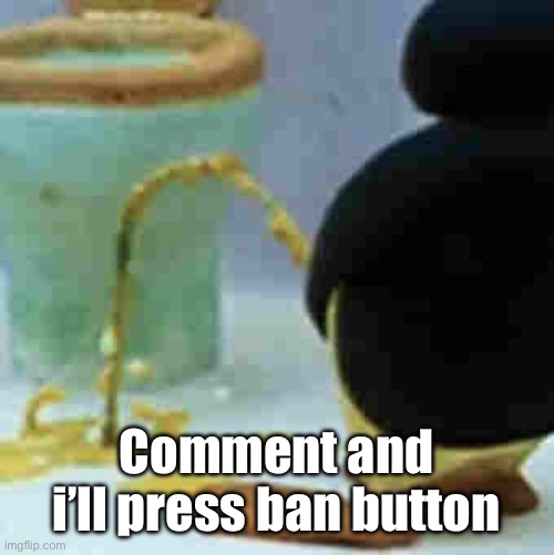 Pingu Pissing | Comment and i’ll press ban button | image tagged in pingu pissing | made w/ Imgflip meme maker