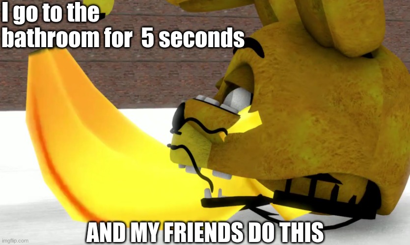 Spring bonnie eats Banana. | I go to the bathroom for  5 seconds; AND MY FRIENDS DO THIS | image tagged in spring bonnie eats banana | made w/ Imgflip meme maker