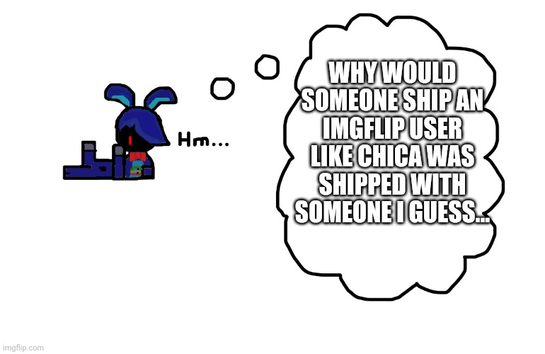 This is a true event. Also, DONT SHIP ME WITH LEFTY OR TOY/WITHERED BONNIE. Imma hunt ya down if you do | WHY WOULD SOMEONE SHIP AN IMGFLIP USER LIKE CHICA WAS SHIPPED WITH SOMEONE I GUESS... | image tagged in what's bonnie thinking about | made w/ Imgflip meme maker