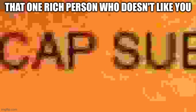 CAP | THAT ONE RICH PERSON WHO DOESN'T LIKE YOU | image tagged in memes | made w/ Imgflip meme maker