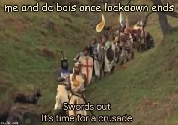 Covid Crusade | me and da bois once lockdown ends | image tagged in swords out it's time for a crusade | made w/ Imgflip meme maker