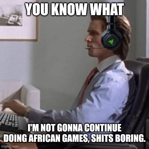 bateman gaming | YOU KNOW WHAT; I'M NOT GONNA CONTINUE DOING AFRICAN GAMES, SHITS BORING. | image tagged in bateman gaming | made w/ Imgflip meme maker