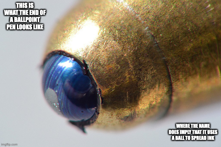 Ballpoint Pen | THIS IS WHAT THE END OF A BALLPOINT PEN LOOKS LIKE; WHERE THE NAME DOES IMPLY THAT IT USES A BALL TO SPREAD INK | image tagged in pen,memes | made w/ Imgflip meme maker