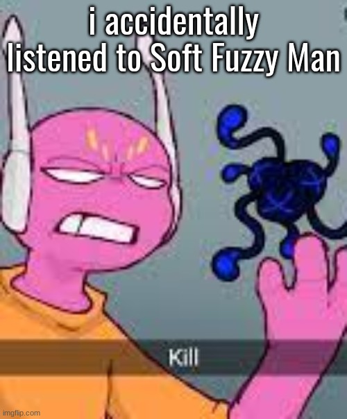 kill | i accidentally listened to Soft Fuzzy Man | image tagged in kill | made w/ Imgflip meme maker