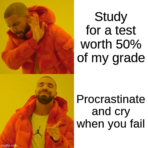 Just me? | Study for a test worth 50% of my grade; Procrastinate and cry when you fail | image tagged in memes,drake hotline bling | made w/ Imgflip meme maker