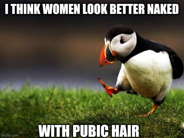 Unpopular Opinion Puffin Meme | I THINK WOMEN LOOK BETTER NAKED; WITH PUBIC HAIR | image tagged in memes,unpopular opinion puffin | made w/ Imgflip meme maker