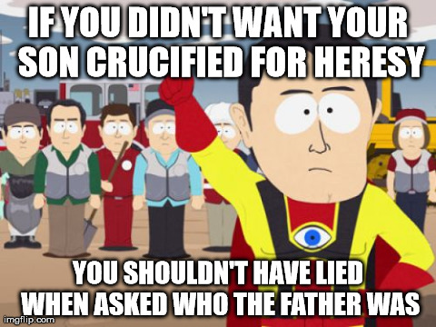 Captain Hindsight Meme | IF YOU DIDN'T WANT YOUR SON CRUCIFIED FOR HERESY YOU SHOULDN'T HAVE LIED WHEN ASKED WHO THE FATHER WAS | image tagged in memes,captain hindsight | made w/ Imgflip meme maker