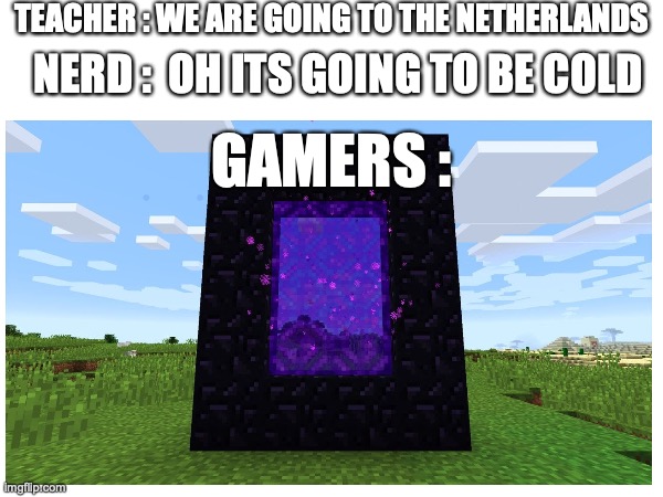 dude i thought of this last night | TEACHER : WE ARE GOING TO THE NETHERLANDS; NERD :  OH ITS GOING TO BE COLD; GAMERS : | image tagged in minecraft,nether portal,lol,funny,gamers | made w/ Imgflip meme maker