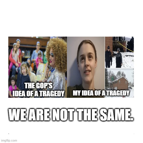 We are not the same | THE GOP'S IDEA OF A TRAGEDY; MY IDEA OF A TRAGEDY; WE ARE NOT THE SAME. | image tagged in blank three panel,quit pretending that drag shows are new and a threat to society,right-ring idiocracy | made w/ Imgflip meme maker