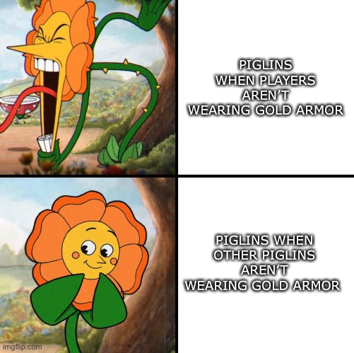 (Idk what to put for the title) | PIGLINS WHEN PLAYERS AREN’T WEARING GOLD ARMOR; PIGLINS WHEN OTHER PIGLINS AREN’T WEARING GOLD ARMOR | image tagged in angry flower,minecraft,memes | made w/ Imgflip meme maker