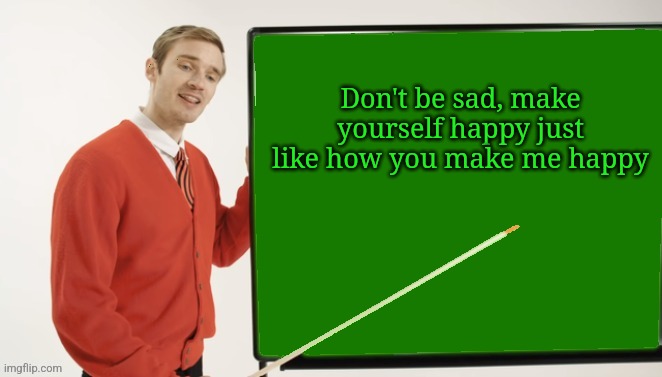 pewdiepie blackboard transparent | Don't be sad, make yourself happy just like how you make me happy | image tagged in pewdiepie blackboard transparent | made w/ Imgflip meme maker