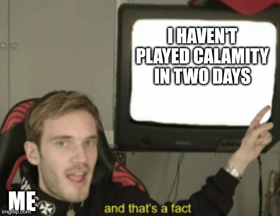 and that's a fact | I HAVEN'T PLAYED CALAMITY IN TWO DAYS; ME | image tagged in and that's a fact | made w/ Imgflip meme maker