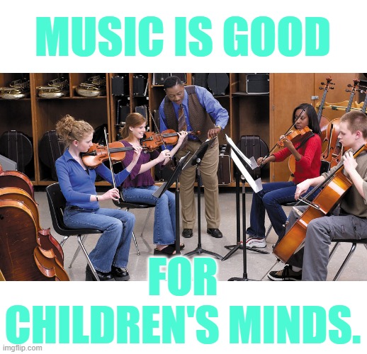 MUSIC IS GOOD FOR CHILDREN'S MINDS. | made w/ Imgflip meme maker
