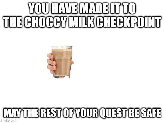 Blank White Template | YOU HAVE MADE IT TO THE CHOCCY MILK CHECKPOINT; MAY THE REST OF YOUR QUEST BE SAFE | image tagged in blank white template | made w/ Imgflip meme maker