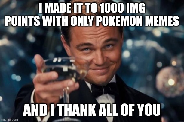 Leonardo Dicaprio Cheers Meme | I MADE IT TO 1000 IMG POINTS WITH ONLY POKEMON MEMES; AND I THANK ALL OF YOU | image tagged in memes,leonardo dicaprio cheers | made w/ Imgflip meme maker