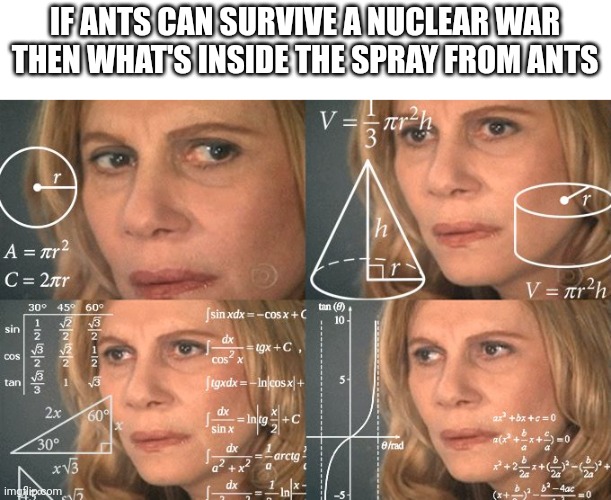 Calculating meme | IF ANTS CAN SURVIVE A NUCLEAR WAR THEN WHAT'S INSIDE THE SPRAY FROM ANTS | image tagged in calculating meme | made w/ Imgflip meme maker