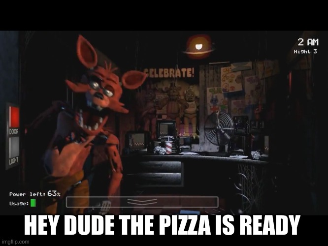 smg4 refrence | HEY DUDE THE PIZZA IS READY | image tagged in foxy jumpscare fnaf 1 | made w/ Imgflip meme maker