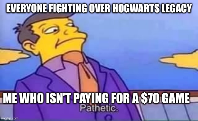 skinner pathetic | EVERYONE FIGHTING OVER HOGWARTS LEGACY; ME WHO ISN’T PAYING FOR A $70 GAME | image tagged in skinner pathetic | made w/ Imgflip meme maker