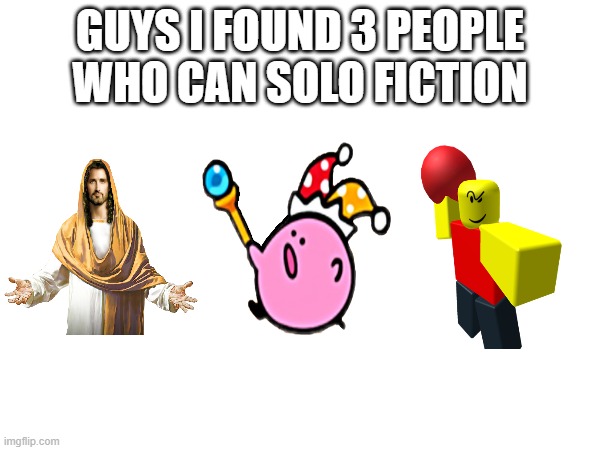 im spitting fax rn | GUYS I FOUND 3 PEOPLE WHO CAN SOLO FICTION | image tagged in baller,kirbo,jesus | made w/ Imgflip meme maker