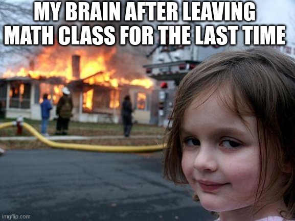 math is a burning disaster | MY BRAIN AFTER LEAVING MATH CLASS FOR THE LAST TIME | image tagged in memes,disaster girl | made w/ Imgflip meme maker