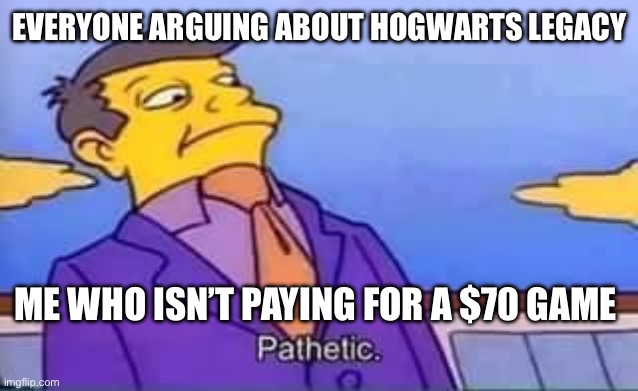 skinner pathetic | EVERYONE ARGUING ABOUT HOGWARTS LEGACY; ME WHO ISN’T PAYING FOR A $70 GAME | image tagged in skinner pathetic | made w/ Imgflip meme maker