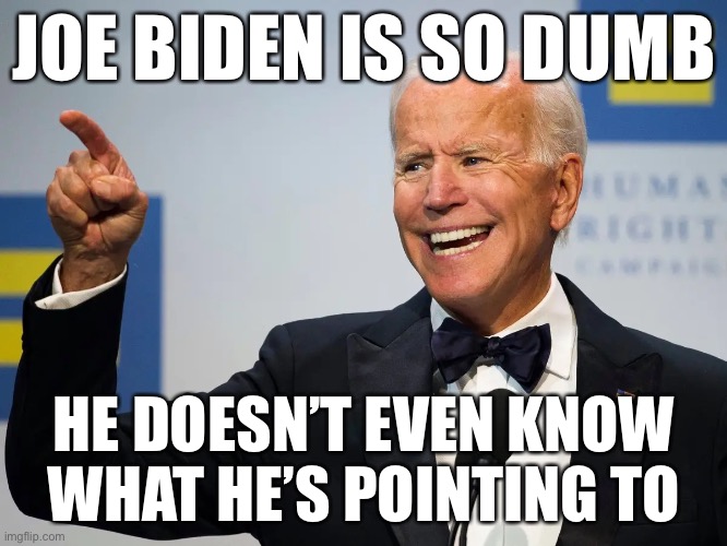 JOE BIDEN IS SO DUMB; HE DOESN’T EVEN KNOW WHAT HE’S POINTING TO | made w/ Imgflip meme maker