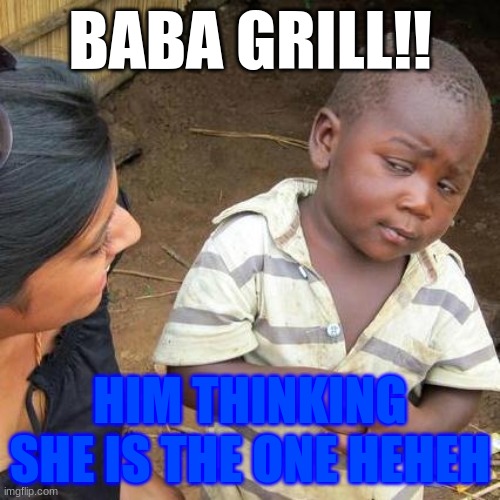 hehe  (∩◉ᗜ◉)⊃━☆ﾟ.* | BABA GRILL!! HIM THINKING SHE IS THE ONE HEHEH | image tagged in memes,third world skeptical kid | made w/ Imgflip meme maker