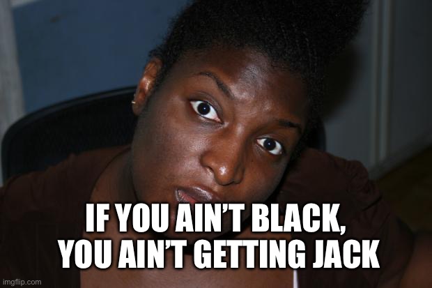 Mad Black Woman | IF YOU AIN’T BLACK,  YOU AIN’T GETTING JACK | image tagged in mad black woman | made w/ Imgflip meme maker
