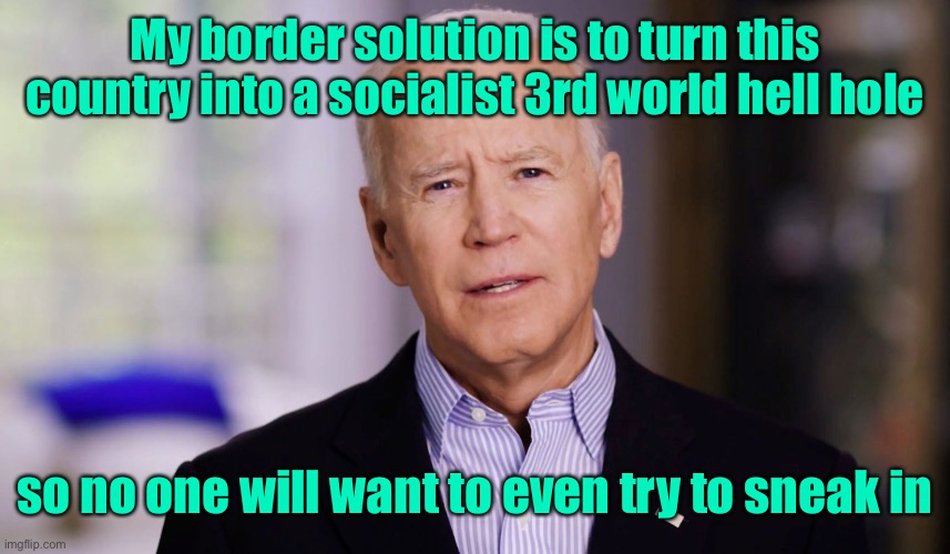 Joe Biden 2020 | My border solution is to turn this country into a socialist 3rd world hell hole so no one will want to even try to sneak in | image tagged in joe biden 2020 | made w/ Imgflip meme maker