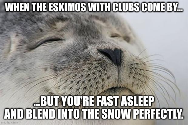 Satisfied Seal | WHEN THE ESKIMOS WITH CLUBS COME BY... ...BUT YOU'RE FAST ASLEEP AND BLEND INTO THE SNOW PERFECTLY. | image tagged in memes,satisfied seal | made w/ Imgflip meme maker