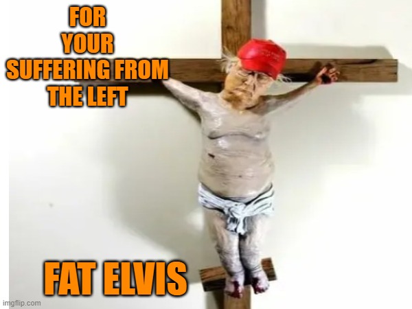 FOR YOUR SUFFERING FROM THE LEFT FAT ELVIS | made w/ Imgflip meme maker